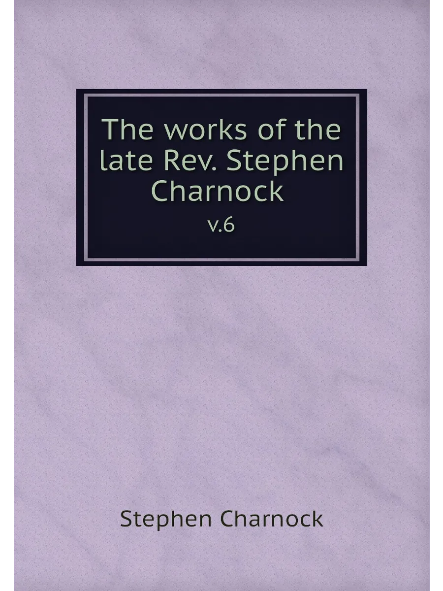 The works of the late Rev. Stephen Charnock . v.6